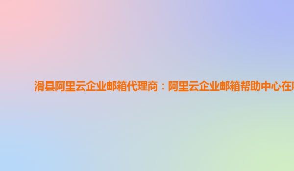 滑縣阿里云企業郵箱代理商：阿里云企業郵箱幫助中心在哪