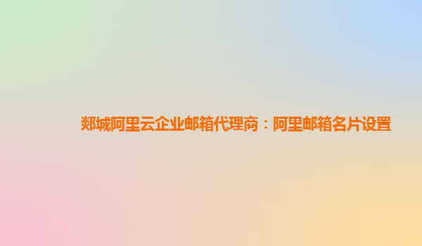 郯城阿里云企業郵箱代理商：阿里郵箱名片設置