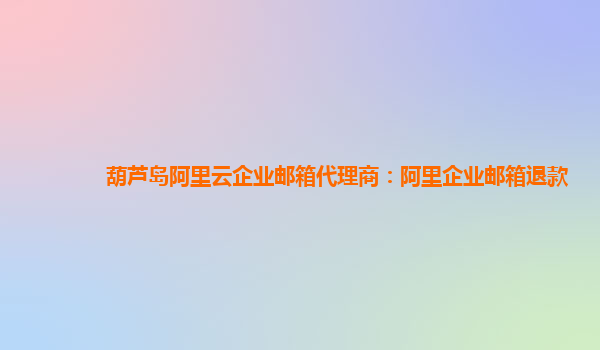 葫蘆島阿里云企業(yè)郵箱代理商：阿里企業(yè)郵箱退款