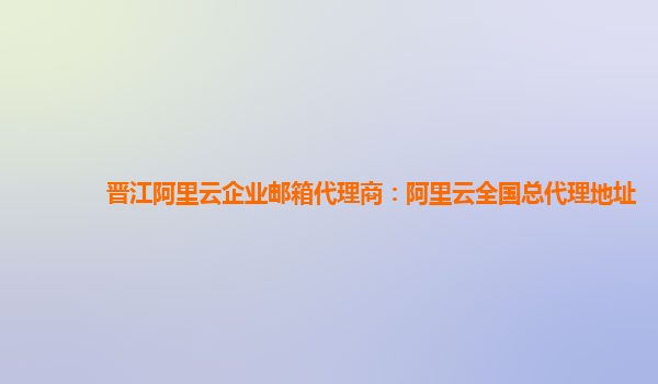 晉江阿里云企業郵箱代理商：阿里云全國總代理地址