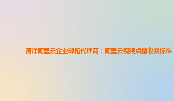 清徐阿里云企業郵箱代理商：阿里云視頻點播收費標準