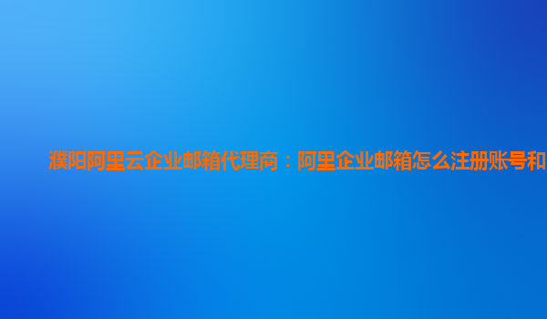 濮陽阿里云企業郵箱代理商:阿里企業郵箱怎么注冊賬號和密碼