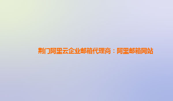 荊門阿里云企業郵箱代理商：阿里郵箱網站