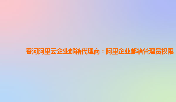 香河阿里云企業郵箱代理商：阿里企業郵箱管理員權限