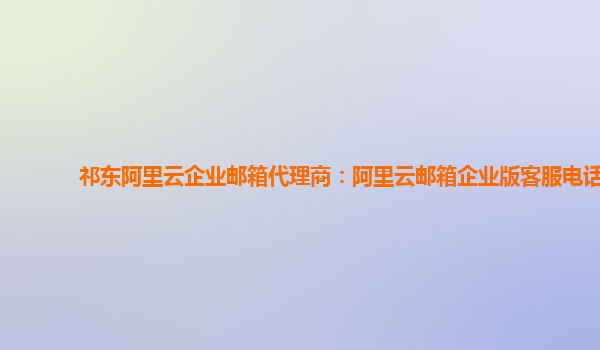 祁東阿里云企業郵箱代理商：阿里云郵箱企業版客服電話