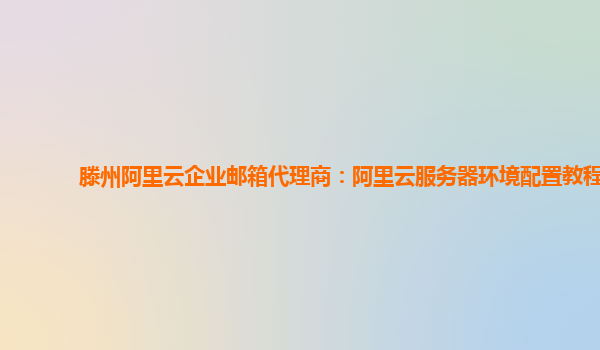 滕州阿里云企業(yè)郵箱代理商：阿里云服務(wù)器環(huán)境配置教程