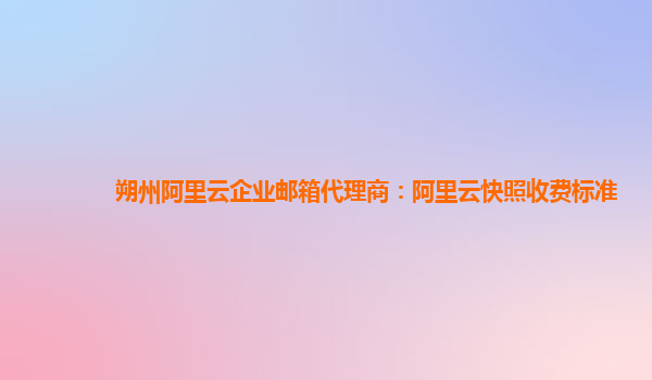 朔州阿里云企業郵箱代理商：阿里云快照收費標準