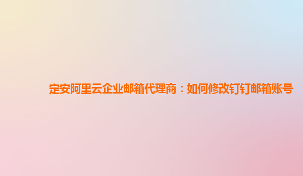 定安阿里云企業郵箱代理商：如何修改釘釘郵箱賬號