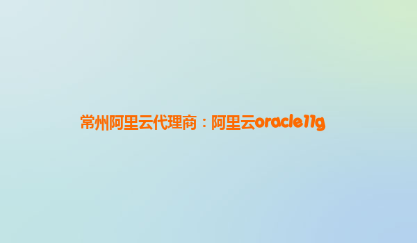 常州阿里云代理商:阿里云oracle11g