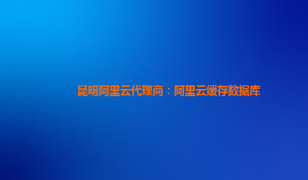 昆明阿里云代理商：阿里云緩存數據庫