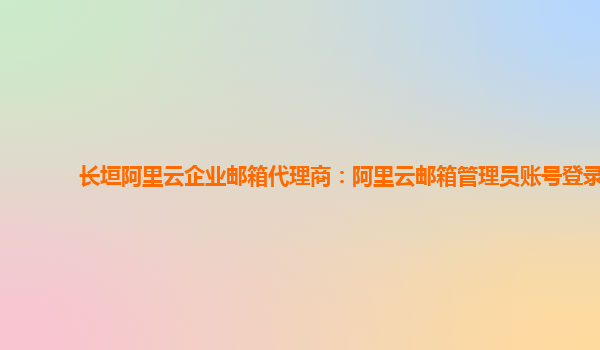 長垣阿里云企業郵箱代理商：阿里云郵箱管理員賬號登錄