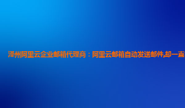 澤州阿里云企業(yè)郵箱代理商：阿里云郵箱自動(dòng)發(fā)送郵件,卻一直被退信