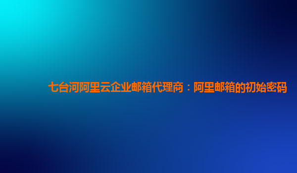七臺(tái)河阿里云企業(yè)郵箱代理商：阿里郵箱的初始密碼
