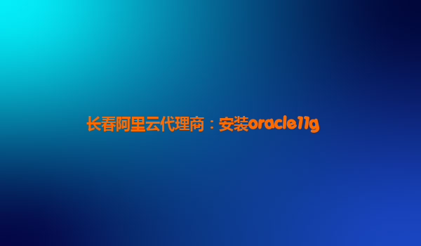 長春阿里云代理商:安裝oracle11g