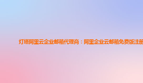 燈塔阿里云企業(yè)郵箱代理商：阿里企業(yè)云郵箱免費版注冊