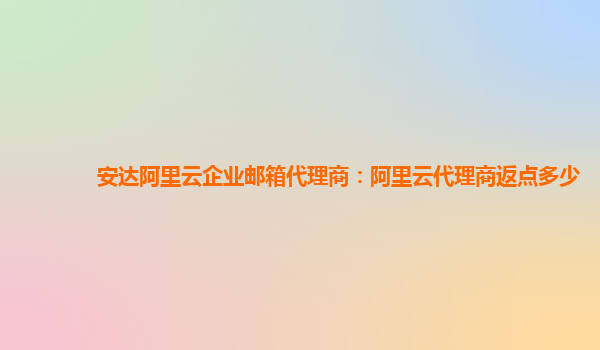 安達(dá)阿里云企業(yè)郵箱代理商：阿里云代理商返點(diǎn)多少