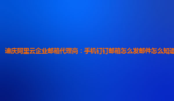 迪慶阿里云企業(yè)郵箱代理商：手機釘釘郵箱怎么發(fā)郵件怎么知道發(fā)送成功