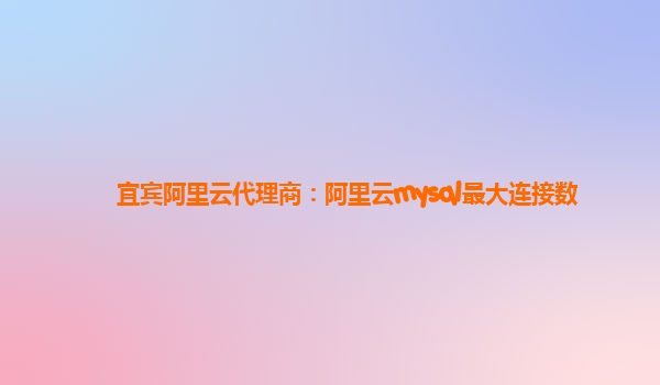 宜賓阿里云代理商：阿里云mysql最大連接數(shù)