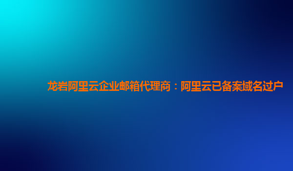 龍巖阿里云企業郵箱代理商：阿里云已備案域名過戶
