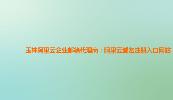 玉林阿里云企業郵箱代理商：阿里云域名注冊入口網站