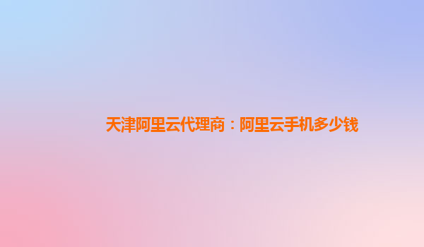 天津阿里云代理商：阿里云手機多少錢