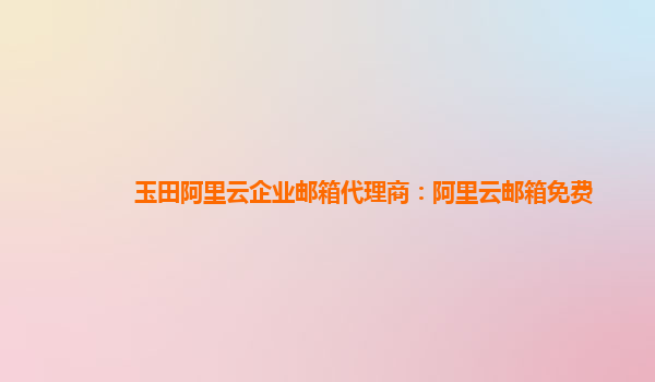 玉田阿里云企業郵箱代理商：阿里云郵箱免費