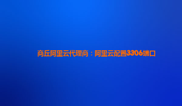 商丘阿里云代理商：阿里云配置3306端口