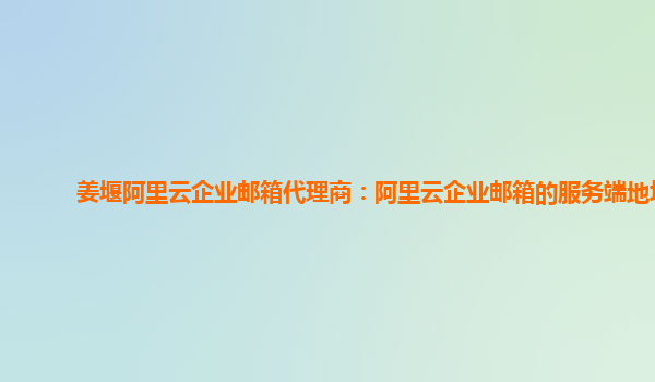 姜堰阿里云企業(yè)郵箱代理商：阿里云企業(yè)郵箱的服務端地址