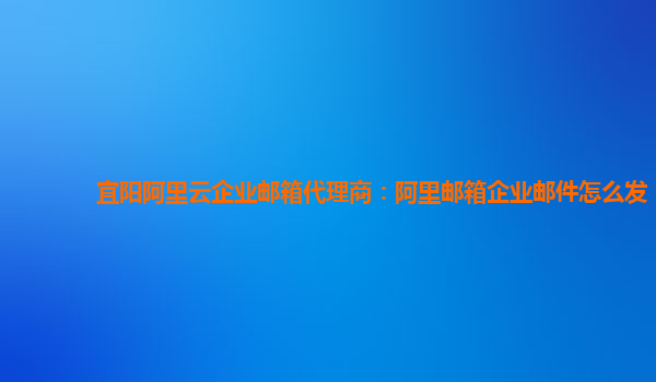 宜陽阿里云企業(yè)郵箱代理商：阿里郵箱企業(yè)郵件怎么發(fā)
