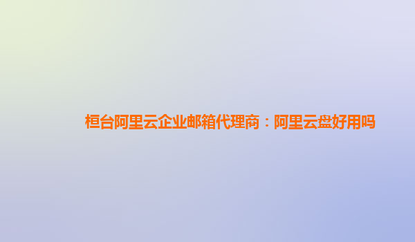桓臺阿里云企業郵箱代理商：阿里云盤好用嗎