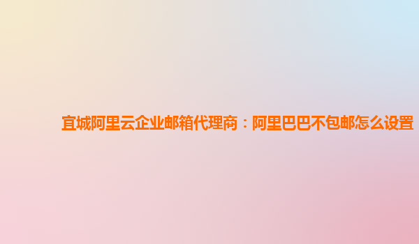 宜城阿里云企業郵箱代理商：阿里巴巴不包郵怎么設置
