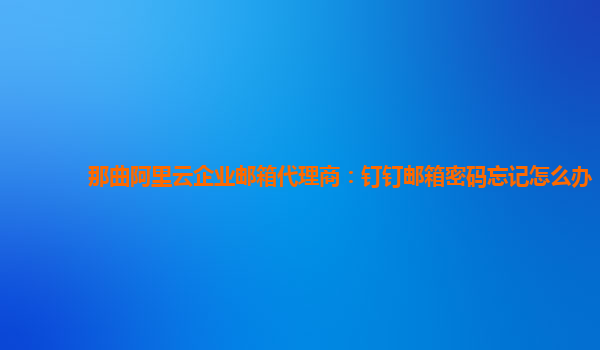 那曲阿里云企業郵箱代理商：釘釘郵箱密碼忘記怎么辦