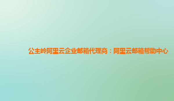 公主嶺阿里云企業郵箱代理商：阿里云郵箱幫助中心