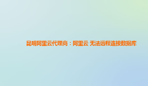 昆明阿里云代理商：阿里云 無法遠程連接數據庫