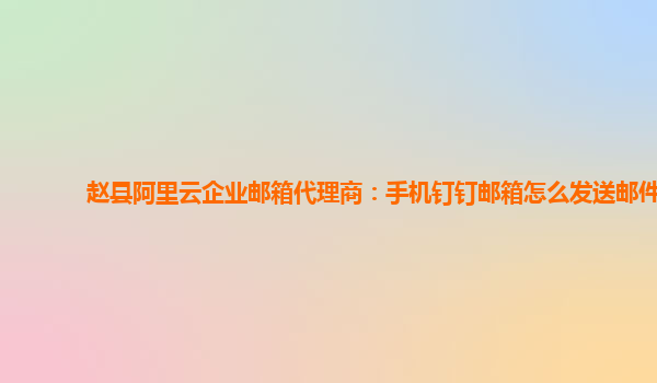 趙縣阿里云企業郵箱代理商：手機釘釘郵箱怎么發送郵件