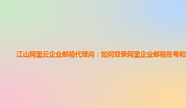江山阿里云企業郵箱代理商：如何登錄阿里企業郵箱賬號和密碼