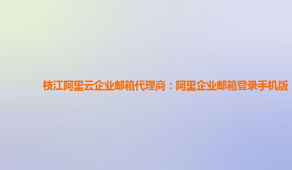 枝江阿里云企業郵箱代理商：阿里企業郵箱登錄手機版