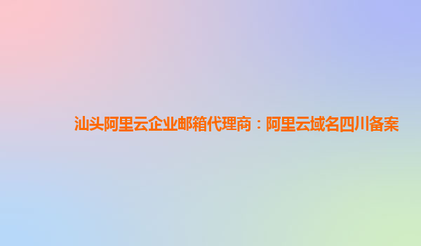汕頭阿里云企業(yè)郵箱代理商：阿里云域名四川備案