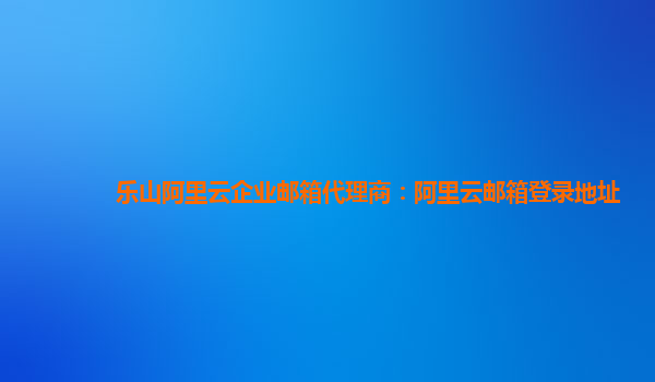 樂山阿里云企業郵箱代理商：阿里云郵箱登錄地址