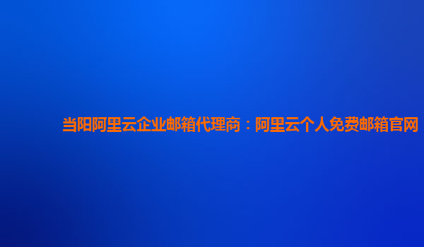 當(dāng)陽阿里云企業(yè)郵箱代理商：阿里云個人免費(fèi)郵箱官網(wǎng)