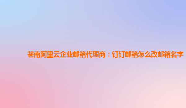 蒼南阿里云企業郵箱代理商：釘釘郵箱怎么改郵箱名字