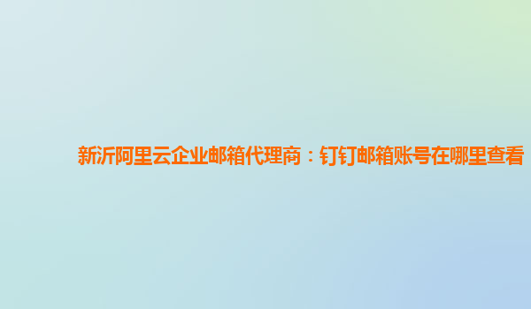 新沂阿里云企業郵箱代理商：釘釘郵箱賬號在哪里查看