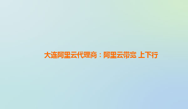 大連阿里云代理商：阿里云帶寬 上下行