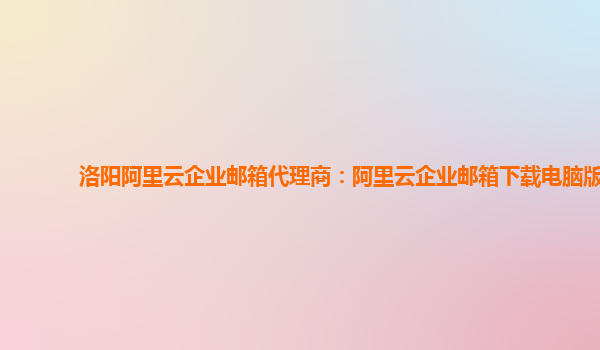 洛陽阿里云企業郵箱代理商：阿里云企業郵箱下載電腦版