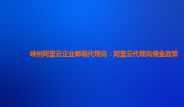 嵊州阿里云企業郵箱代理商：阿里云代理商傭金政策