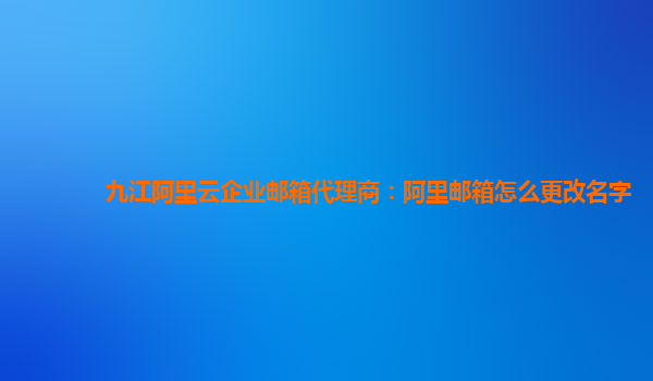 九江阿里云企業郵箱代理商：阿里郵箱怎么更改名字
