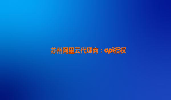蘇州阿里云代理商：api授權
