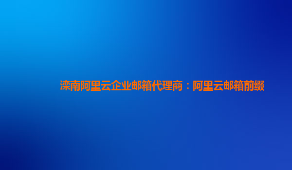 灤南阿里云企業(yè)郵箱代理商：阿里云郵箱前綴