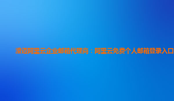 澄邁阿里云企業(yè)郵箱代理商：阿里云免費個人郵箱登錄入口官網(wǎng)
