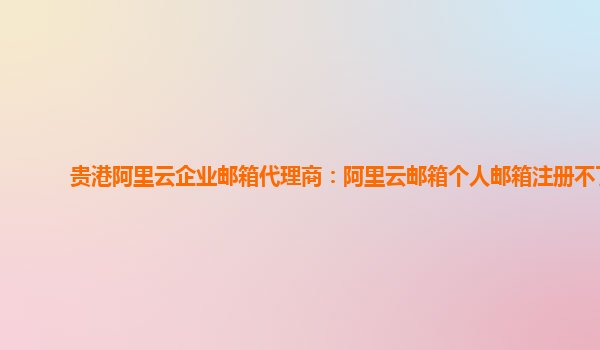 貴港阿里云企業(yè)郵箱代理商：阿里云郵箱個(gè)人郵箱注冊不了